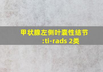 甲状腺左侧叶囊性结节:ti-rads 2类